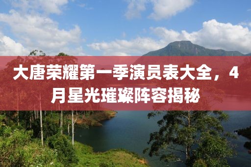 大唐榮耀第一季演員表大全，4月星光璀璨陣容揭秘
