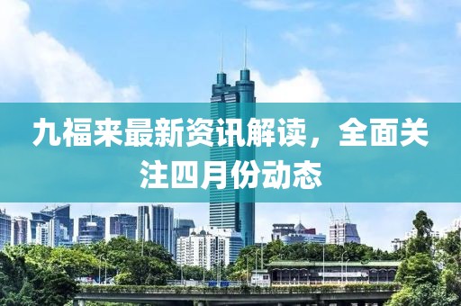 九福來最新資訊解讀，全面關注四月份動態