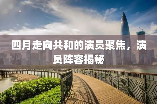 四月走向共和的演員聚焦，演員陣容揭秘