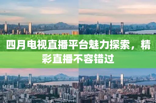 四月電視直播平臺魅力探索，精彩直播不容錯過