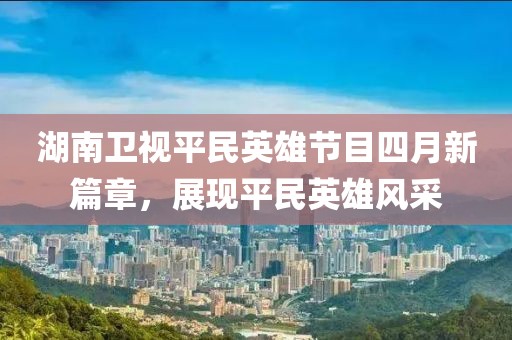 湖南衛視平民英雄節目四月新篇章，展現平民英雄風采