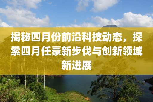 揭秘四月份前沿科技動態，探索四月任豪新步伐與創新領域新進展