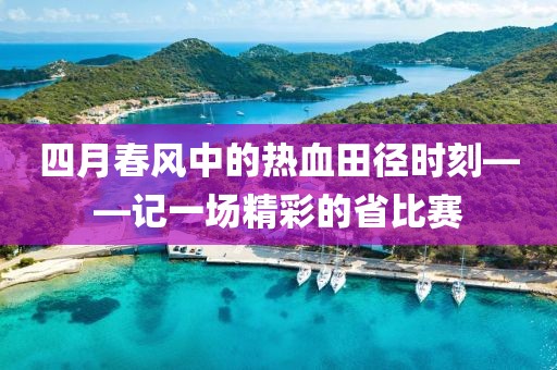 四月春風中的熱血田徑時刻——記一場精彩的省比賽
