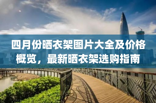 四月份曬衣架圖片大全及價格概覽，最新曬衣架選購指南