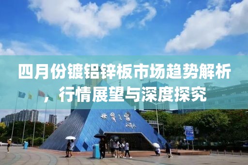 四月份鍍鋁鋅板市場趨勢解析，行情展望與深度探究