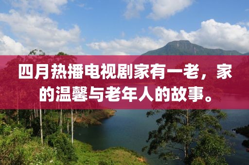 四月熱播電視劇家有一老，家的溫馨與老年人的故事。