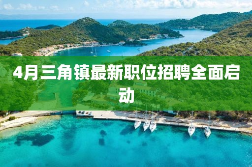4月三角鎮最新職位招聘全面啟動