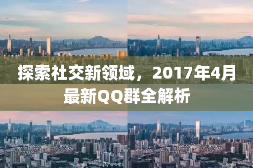 探索社交新領域，2017年4月最新QQ群全解析