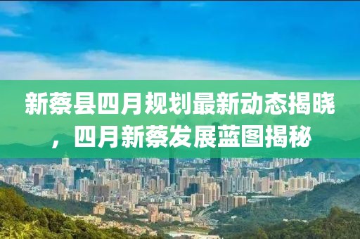 新蔡縣四月規劃最新動態揭曉，四月新蔡發展藍圖揭秘