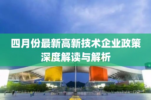 四月份最新高新技術企業政策深度解讀與解析