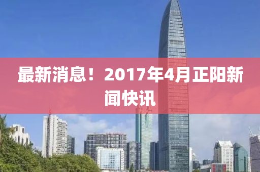 最新消息！2017年4月正陽新聞快訊