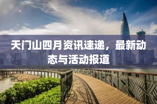 天門山四月資訊速遞，最新動態與活動報道