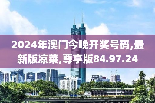 2024年澳門今晚開獎號碼,最新版涼菜,尊享版84.97.24