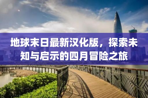 地球末日最新漢化版，探索未知與啟示的四月冒險之旅