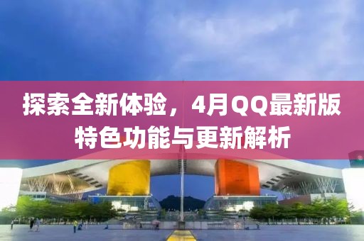 探索全新體驗，4月QQ最新版特色功能與更新解析