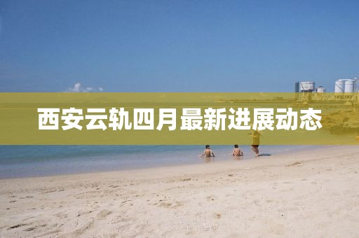 西安云軌四月最新進展動態