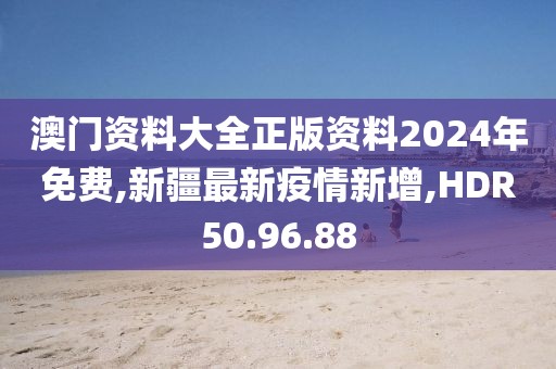 澳門資料大全正版資料2024年免費,新疆最新疫情新增,HDR50.96.88
