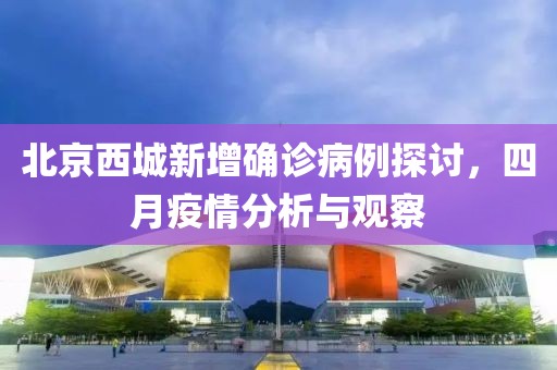 北京西城新增確診病例探討，四月疫情分析與觀察