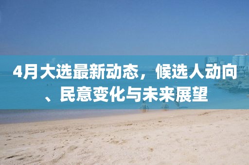 4月大選最新動態，候選人動向、民意變化與未來展望