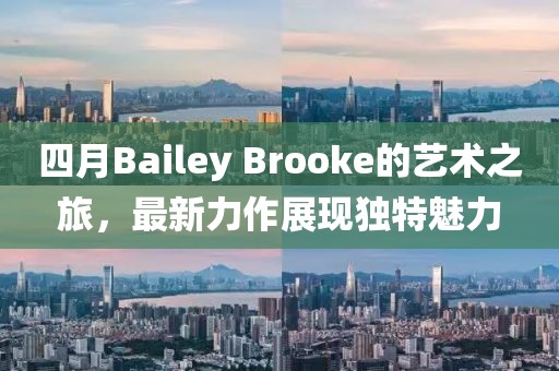 四月Bailey Brooke的藝術之旅，最新力作展現獨特魅力
