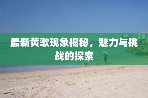 最新黃歌現象揭秘，魅力與挑戰的探索