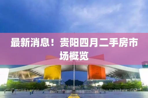 最新消息！貴陽四月二手房市場概覽