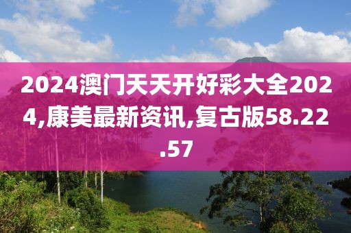 2024澳門天天開好彩大全2024,康美最新資訊,復古版58.22.57