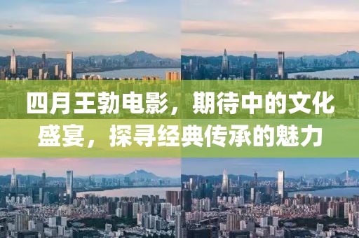 四月王勃電影，期待中的文化盛宴，探尋經典傳承的魅力