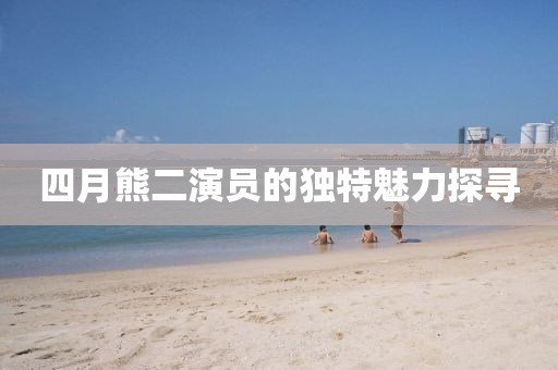四月熊二演員的獨特魅力探尋