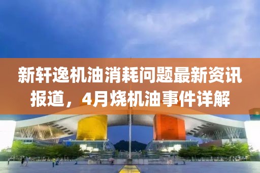 新軒逸機油消耗問題最新資訊報道，4月燒機油事件詳解