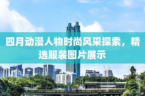 四月動漫人物時尚風采探索，精選服裝圖片展示