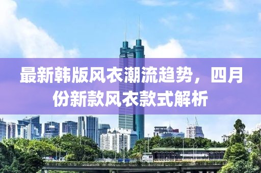 最新韓版風衣潮流趨勢，四月份新款風衣款式解析