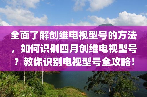 全面了解創維電視型號的方法，如何識別四月創維電視型號？教你識別電視型號全攻略！