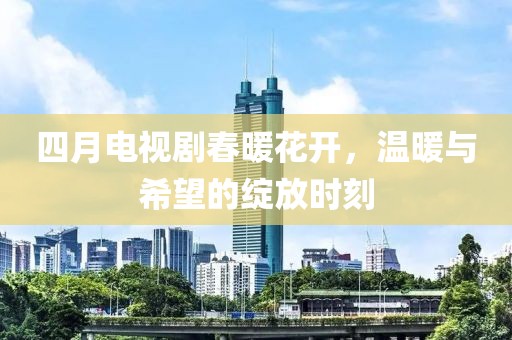 四月電視劇春暖花開，溫暖與希望的綻放時刻