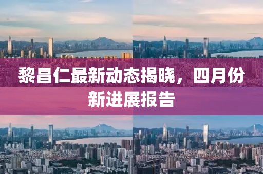 黎昌仁最新動態揭曉，四月份新進展報告