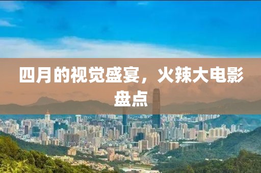 四月的視覺盛宴，火辣大電影盤點