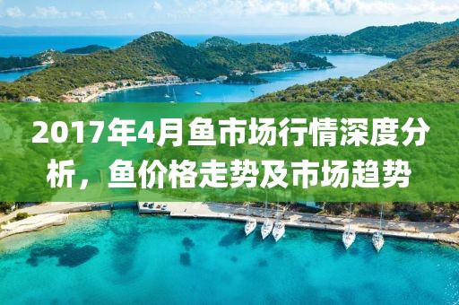 2017年4月魚市場行情深度分析，魚價格走勢及市場趨勢