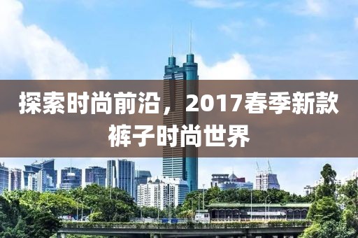 探索時尚前沿，2017春季新款褲子時尚世界