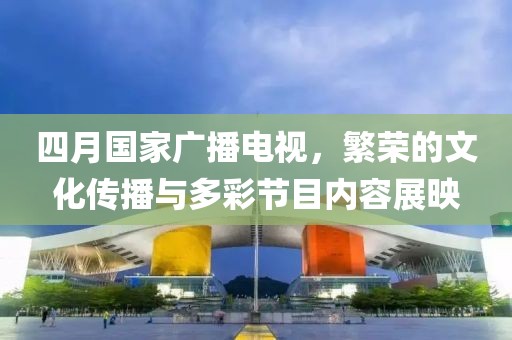 四月國家廣播電視，繁榮的文化傳播與多彩節目內容展映