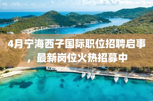 4月寧海西子國際職位招聘啟事，最新崗位火熱招募中