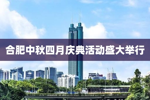 合肥中秋四月慶典活動盛大舉行