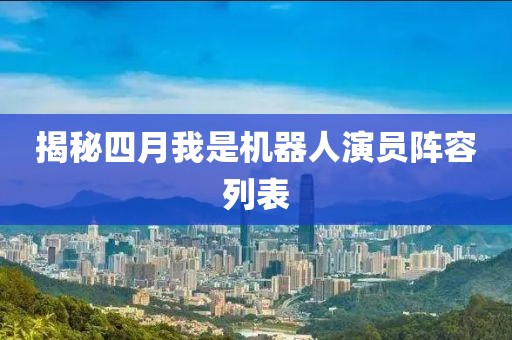 揭秘四月我是機器人演員陣容列表