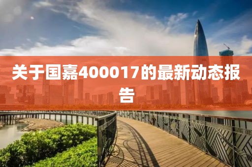 關于國嘉400017的最新動態報告