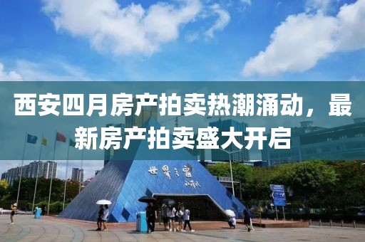 西安四月房產拍賣熱潮涌動，最新房產拍賣盛大開啟