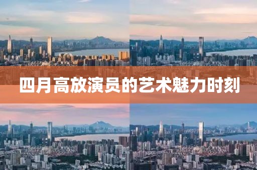 四月高放演員的藝術魅力時刻
