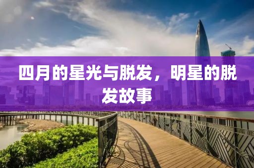 四月的星光與脫發，明星的脫發故事
