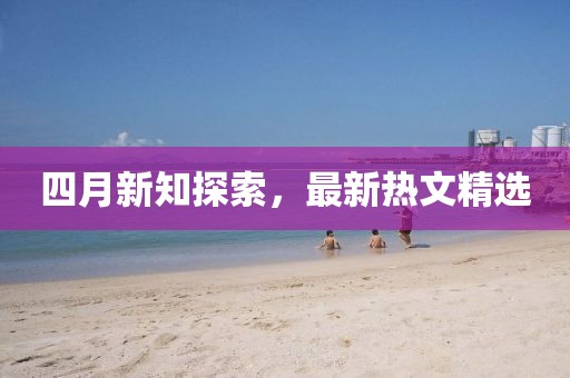 四月新知探索，最新熱文精選