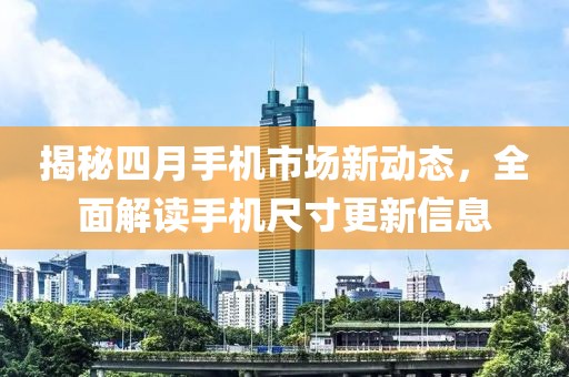 揭秘四月手機市場新動態，全面解讀手機尺寸更新信息