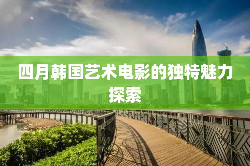 四月韓國藝術電影的獨特魅力探索