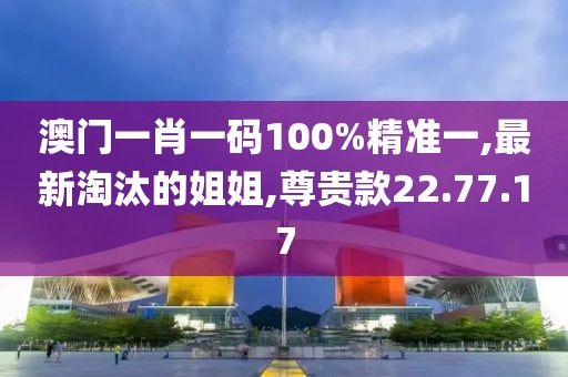 澳門一肖一碼100%精準一,最新淘汰的姐姐,尊貴款22.77.17